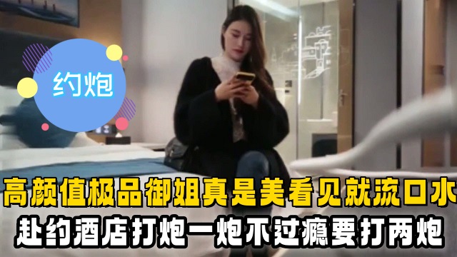 【约炮】高颜值极品御姐真是美看见就流口水，赴约酒店打炮一炮不过瘾要打两炮