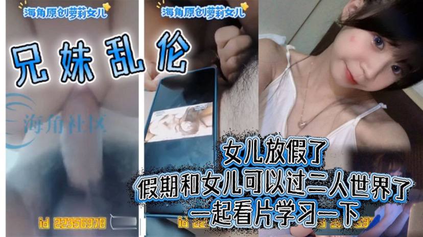 【兄妹乱伦】女儿放假了假期和女儿可以过二人世界了一起看片学习一下