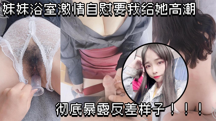 【原创兄妹乱伦】妹妹浴室激情自慰要我给她高潮，彻底暴露反差样子！！！