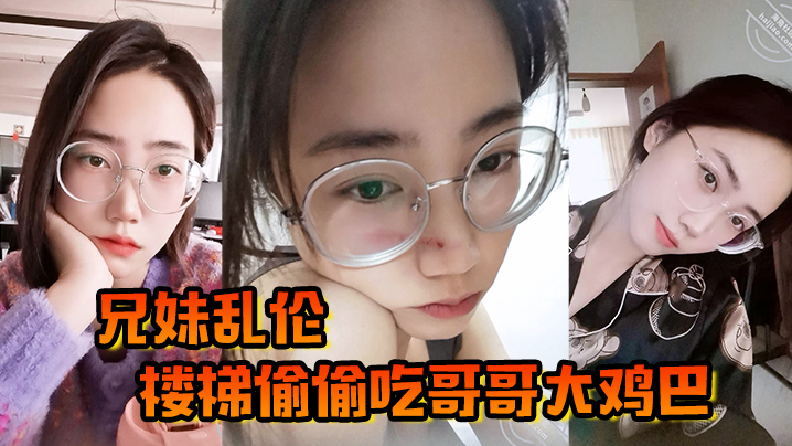 【兄妹乱伦】楼梯偷偷吃哥哥大鸡巴，被哥哥大鸡巴塞满小骚穴，操的想淫叫又不敢叫