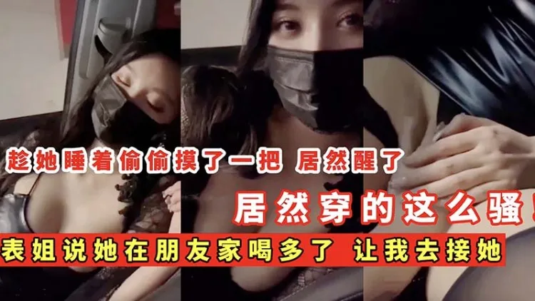 【姐弟乱伦】表姐说她在朋友家喝多了 让我去接她 居然穿的这么骚