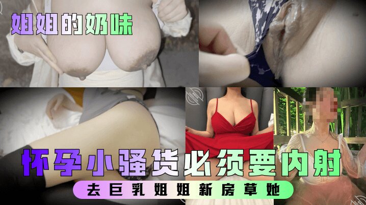 【姐姐的奶味】 去巨乳姐姐新房草她，姐姐要高潮时喊着爸爸爸爸怀孕小骚货必须要内射