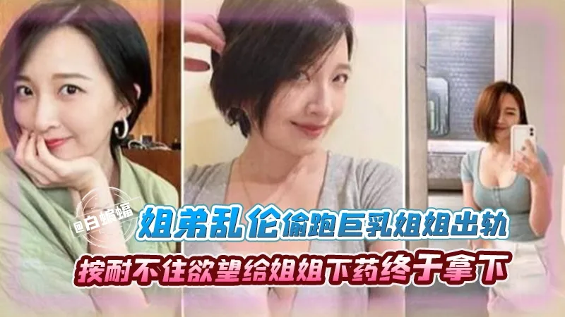 姐弟乱伦-偷跑巨乳姐姐出轨，按耐不住欲望给姐姐下药终于拿下