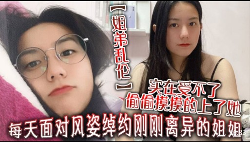 【姐弟乱伦】每天面对风姿绰约刚刚离异的姐姐，实在受不了，偷偷摸摸的上了她