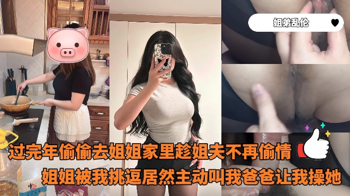 姐弟乱伦_-_过完年偷偷去姐姐家里趁姐夫不再偷情姐姐被我挑逗居然主动叫我爸爸让我操她