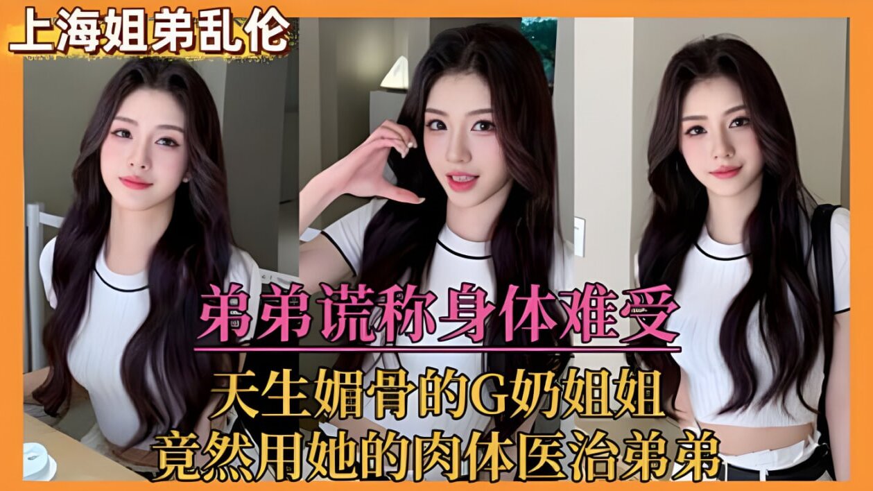 【姐弟乱伦】弟弟谎称身体难受，天生媚骨的G奶姐姐，竟然用她的肉体医治弟弟